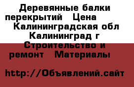 Деревянные балки перекрытий › Цена ­ 2 500 - Калининградская обл., Калининград г. Строительство и ремонт » Материалы   